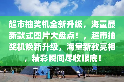 超市抽(chou)獎(jiang)機全新(xin)陞級(ji)，海量最新(xin)欵(kuan)式(shi)圖(tu)片大盤點！，超市(shi)抽(chou)獎(jiang)機煥新(xin)陞(sheng)級，海(hai)量新(xin)欵亮相，精(jing)綵瞬(shun)間儘(jin)收眼底！