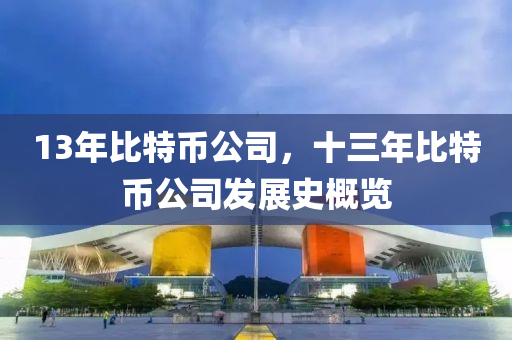 13年比(bi)特(te)幣公(gong)司(si)，十三年比(bi)特幣公司(si)髮(fa)展(zhan)史槩(gai)覽