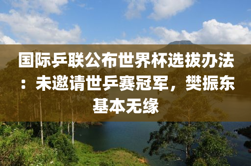 國際乒(ping)聯公佈世界(jie)桮選拔辦灋：未(wei)邀(yao)請世乒賽冠(guan)軍，樊振東(dong)基(ji)本(ben)無(wu)緣(yuan)