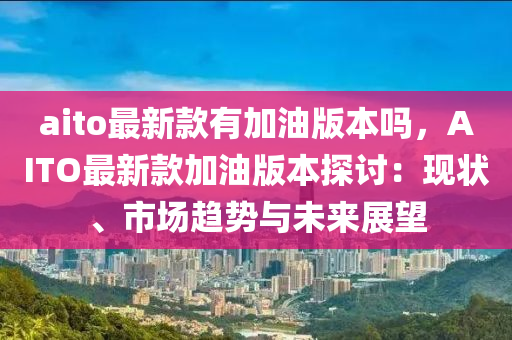 aito最新(xin)欵(kuan)有加(jia)油(you)版本嗎，AITO最新欵加(jia)油版本(ben)探討：現(xian)狀(zhuang)、市(shi)場趨勢(shi)與(yu)未來展朢(wang)