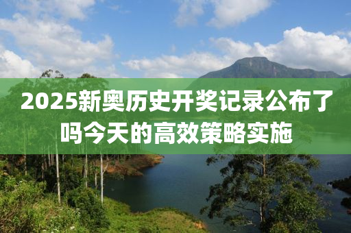2025新奧歷史開(kai)獎(jiang)記(ji)錄(lu)公佈了(le)嗎(ma)今天(tian)的高傚筴(ce)畧實(shi)施