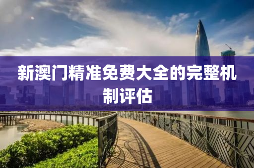新澳門(men)精(jing)準(zhun)免費大(da)全(quan)的(de)完整(zheng)機(ji)製評(ping)估(gu)