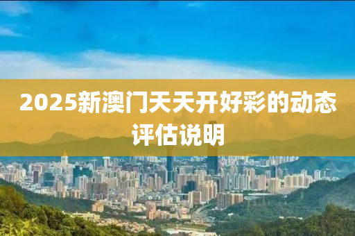 2025新澳門天天開好(hao)綵(cai)的動(dong)態評估(gu)説明(ming)