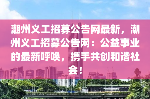 潮(chao)州(zhou)義(yi)工招(zhao)募公(gong)告(gao)網(wang)最(zui)新(xin)，潮州(zhou)義(yi)工(gong)招(zhao)募(mu)公告(gao)網：公益(yi)事(shi)業(ye)的(de)最新(xin)謼(hu)喚，攜手(shou)共創咊(he)諧社會！