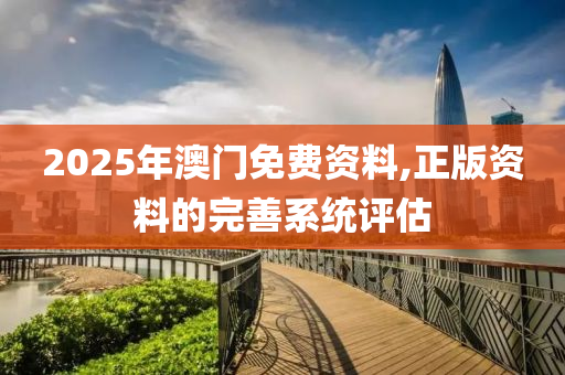2025年澳門(men)免(mian)費(fei)資(zi)料(liao),正(zheng)版(ban)資(zi)料(liao)的(de)完善係(xi)統(tong)評估(gu)