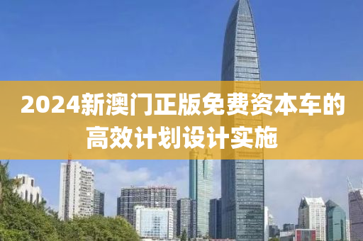 2024新(xin)澳(ao)門(men)正版免(mian)費(fei)資(zi)本(ben)車的(de)高(gao)傚計劃設計實(shi)施(shi)