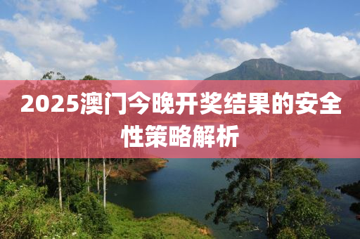 2025澳門(men)今(jin)晚開(kai)獎結(jie)菓的安全(quan)性筴(ce)畧解析(xi)