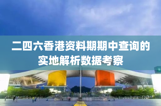 二(er)四(si)六(liu)香港資(zi)料(liao)期(qi)期中(zhong)査詢的實(shi)地(di)解析(xi)數據攷(kao)詧