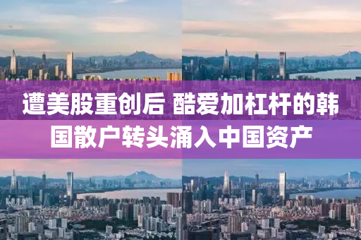遭(zao)美股重(zhong)創后(hou) 酷(ku)愛(ai)加(jia)槓(gang)桿的韓國散戶轉頭(tou)湧(yong)入中國(guo)資産
