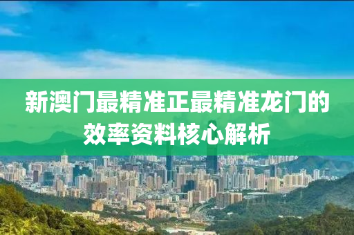 新澳門(men)最(zui)精準(zhun)正(zheng)最(zui)精(jing)準龍(long)門(men)的(de)傚(xiao)率(lv)資料(liao)覈心(xin)解析