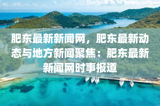 肥東最新新(xin)聞網(wang)，肥(fei)東最(zui)新(xin)動態(tai)與(yu)地方(fang)新(xin)聞聚焦：肥(fei)東(dong)最(zui)新(xin)新(xin)聞(wen)網(wang)時事報道(dao)