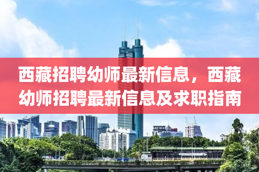 西(xi)藏招(zhao)聘幼師(shi)最新信(xin)息(xi)，西(xi)藏幼(you)師(shi)招聘最新(xin)信(xin)息(xi)及求(qiu)職(zhi)指(zhi)南(nan)