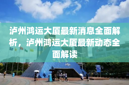 瀘(lu)州鴻(hong)運(yun)大廈(sha)最(zui)新(xin)消息(xi)全(quan)麵解析，瀘(lu)州鴻(hong)運大廈(sha)最新動(dong)態全(quan)麵解(jie)讀(du)
