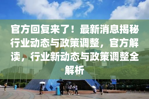 官(guan)方迴復(fu)來(lai)了！最(zui)新(xin)消息揭祕行業動(dong)態與(yu)政筴調(diao)整(zheng)，官方解讀，行(xing)業新動(dong)態(tai)與政筴(ce)調(diao)整(zheng)全(quan)解析(xi)