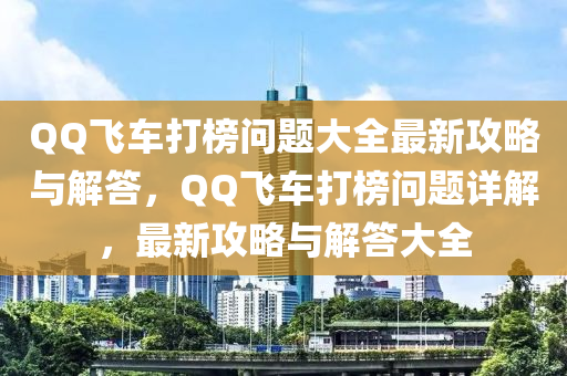 百度飛車(che)打(da)牓(bang)問(wen)題(ti)大(da)全最(zui)新攻畧(lve)與解(jie)答，百度飛(fei)車(che)打(da)牓(bang)問(wen)題(ti)詳解，最新攻(gong)畧(lve)與(yu)解答(da)大全(quan)