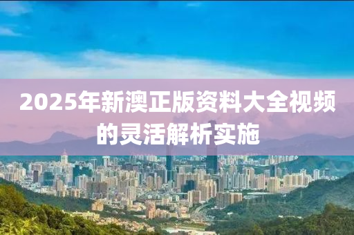 2025年(nian)新澳(ao)正版(ban)資(zi)料(liao)大(da)全視頻(pin)的靈活解(jie)析實(shi)施