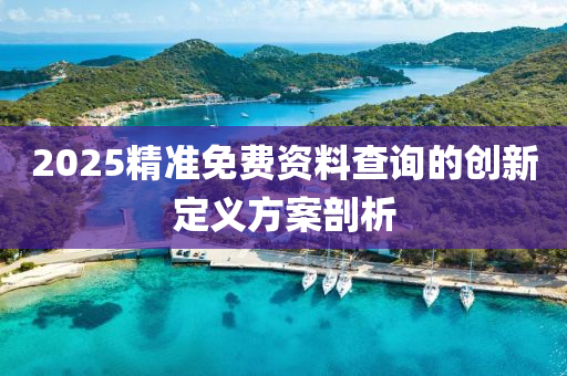 2025精準(zhun)免(mian)費(fei)資(zi)料(liao)査(zha)詢的(de)創新(xin)定義方(fang)案(an)剖(pou)析