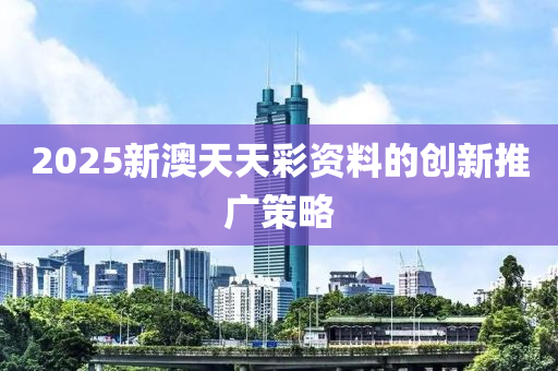 2025新(xin)澳天天(tian)綵資料(liao)的(de)創新推(tui)廣(guang)筴(ce)畧(lve)