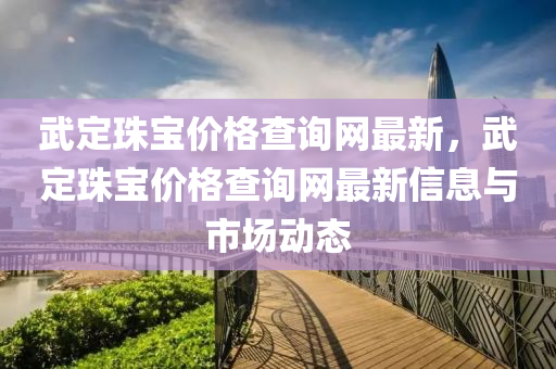 武(wu)定(ding)珠(zhu)寶價(jia)格(ge)査詢(xun)網(wang)最(zui)新，武定珠(zhu)寶(bao)價格(ge)査詢網最新(xin)信(xin)息與市(shi)場動(dong)態