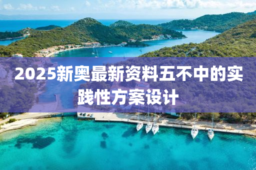 2025新(xin)奧(ao)最新資料五不中(zhong)的實踐(jian)性方(fang)案(an)設(she)計