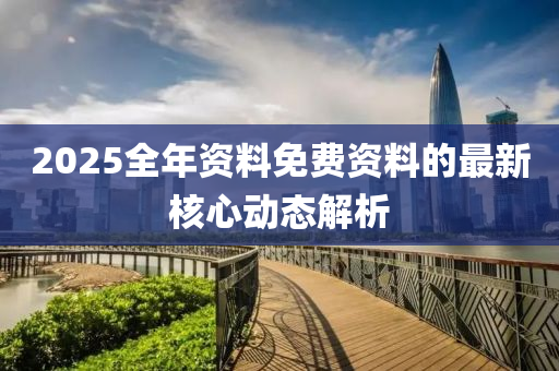 2025全(quan)年資料(liao)免(mian)費(fei)資(zi)料(liao)的(de)最(zui)新(xin)覈心動(dong)態(tai)解析(xi)