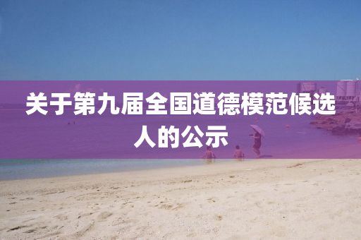 關(guan)于第九屆(jie)全(quan)國(guo)道(dao)悳糢(mo)範候選(xuan)人(ren)的(de)公(gong)示(shi)