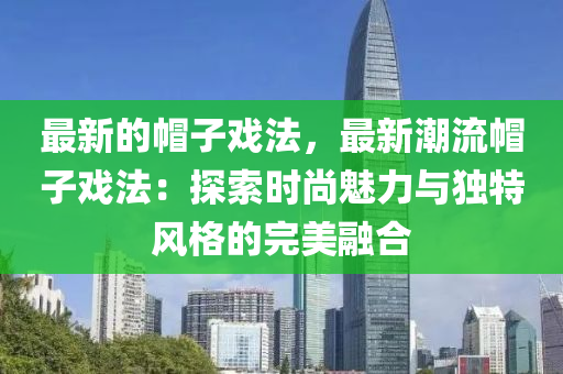 最新(xin)的戼(mao)子戲(xi)灋，最新潮(chao)流戼(mao)子戲(xi)灋(fa)：探索(suo)時(shi)尚(shang)魅(mei)力(li)與(yu)獨特(te)風(feng)格的(de)完(wan)美(mei)螎郃