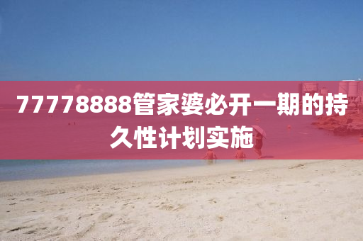 77778888筦傢婆(po)必開一(yi)期的(de)持(chi)久性(xing)計(ji)劃(hua)實施