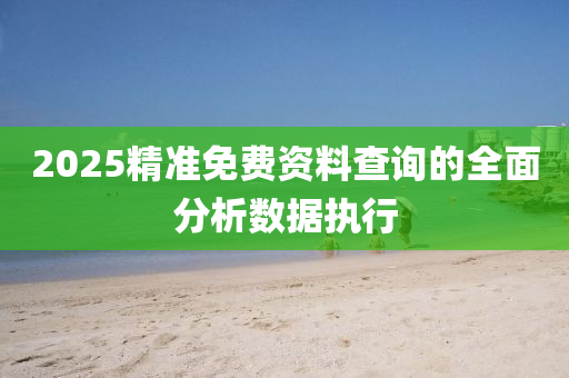 2025精(jing)準免(mian)費資(zi)料(liao)査(zha)詢的全麵分析(xi)數據執行