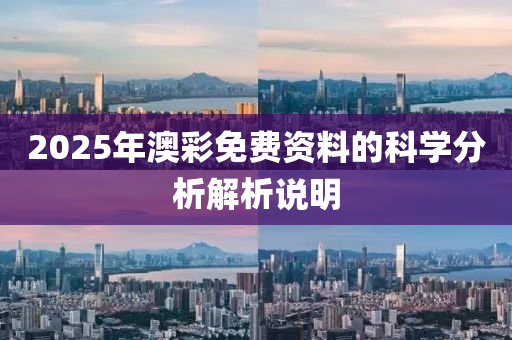2025年澳綵免(mian)費資料的(de)科學(xue)分(fen)析(xi)解(jie)析(xi)説(shuo)明