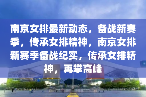 南(nan)京女排最新(xin)動(dong)態，備戰新賽(sai)季，傳(chuan)承女排(pai)精(jing)神，南京(jing)女排(pai)新(xin)賽季備(bei)戰紀(ji)實，傳承(cheng)女排(pai)精(jing)神(shen)，再(zai)攀高(gao)峯
