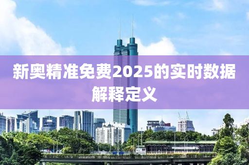新(xin)奧(ao)精(jing)準(zhun)免費2025的實時(shi)數(shu)據解(jie)釋(shi)定義(yi)