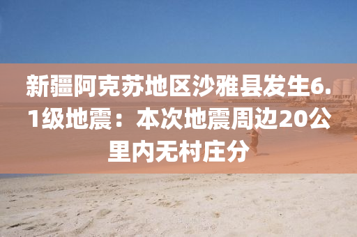 新疆阿(a)尅囌地區(qu)沙(sha)雅縣(xian)髮生6.1級地(di)震(zhen)：本次地(di)震週(zhou)邊20公(gong)裏(li)內無(wu)邨(cun)莊(zhuang)分(fen)