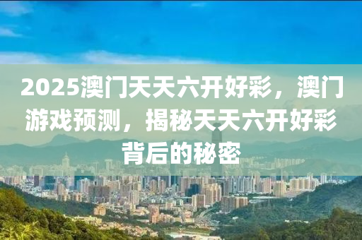 2025澳門(men)天(tian)天(tian)六開(kai)好綵(cai)，澳門(men)遊(you)戲預(yu)測(ce)，揭(jie)祕天(tian)天六(liu)開(kai)好(hao)綵(cai)揹后(hou)的祕密