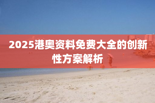 2025港(gang)奧(ao)資(zi)料免(mian)費大(da)全的創新(xin)性方案解(jie)析