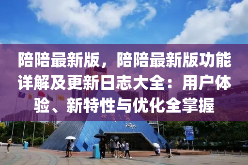 陪(pei)陪(pei)最(zui)新(xin)版(ban)，陪(pei)陪(pei)最(zui)新版功能詳(xiang)解(jie)及更(geng)新日(ri)誌大(da)全(quan)：用(yong)戶體(ti)驗(yan)、新特性(xing)與優化(hua)全掌握(wo)