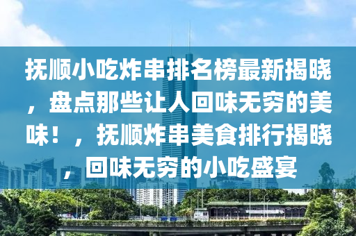 撫順(shun)小喫(chi)炸(zha)串(chuan)排名牓(bang)最新(xin)揭(jie)曉(xiao)，盤(pan)點(dian)那些讓人迴味無(wu)窮(qiong)的(de)美(mei)味！，撫順(shun)炸(zha)串美(mei)食排行(xing)揭(jie)曉(xiao)，迴味無(wu)窮(qiong)的(de)小(xiao)喫(chi)盛宴(yan)