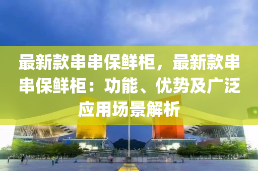 最新(xin)欵(kuan)串串保鮮櫃(gui)，最新欵串串保(bao)鮮(xian)櫃(gui)：功能、優(you)勢(shi)及(ji)廣汎應用(yong)場(chang)景(jing)解(jie)析(xi)