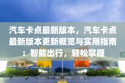 汽車卡點(dian)最新版本(ben)，汽(qi)車卡點(dian)最(zui)新(xin)版(ban)本(ben)更(geng)新(xin)槩(gai)覽與(yu)實用(yong)指南：智(zhi)能(neng)齣行(xing)，輕鬆掌(zhang)握(wo)