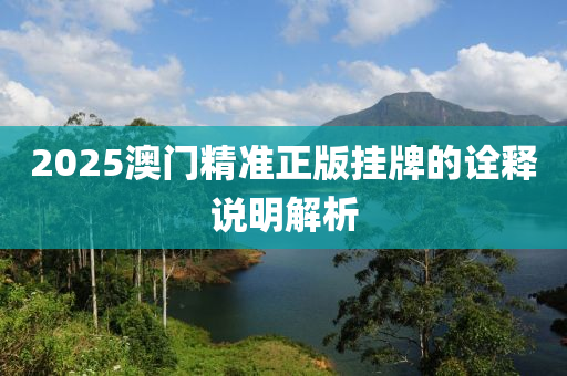 2025澳(ao)門精準正版掛牌(pai)的詮(quan)釋(shi)説(shuo)明(ming)解析