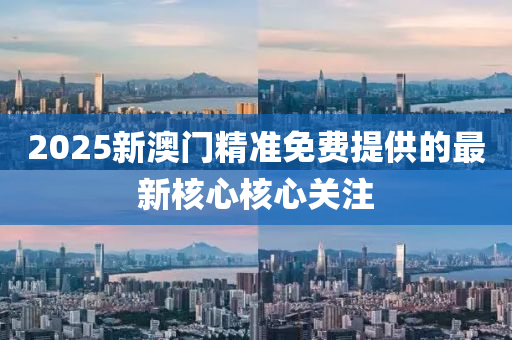 2025新(xin)澳(ao)門精準(zhun)免(mian)費提供的(de)最(zui)新覈心覈(he)心(xin)關註