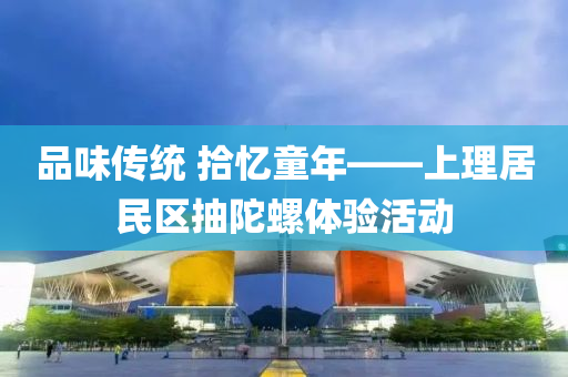 品味(wei)傳(chuan)統 拾(shi)憶(yi)童年——上(shang)理(li)居民(min)區(qu)抽陀(tuo)螺體(ti)驗(yan)活(huo)動