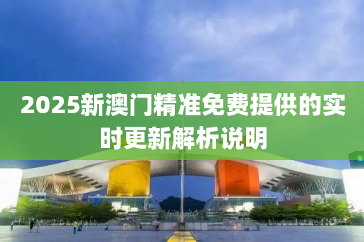 2025新澳門精準(zhun)免費(fei)提(ti)供的(de)實時(shi)更新解(jie)析(xi)説明(ming)