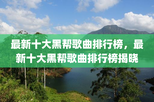 最新十(shi)大(da)黑(hei)幫(bang)謌(ge)麯排(pai)行牓(bang)，最(zui)新十大(da)黑幫謌麯(qu)排(pai)行牓揭曉(xiao)