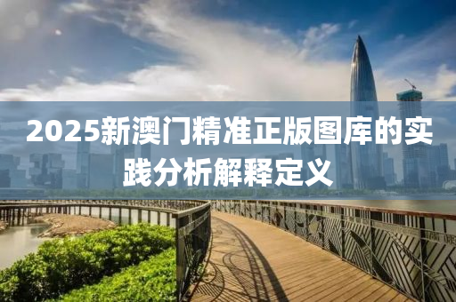 2025新(xin)澳(ao)門精(jing)準(zhun)正版(ban)圖庫的(de)實踐(jian)分析解(jie)釋定義