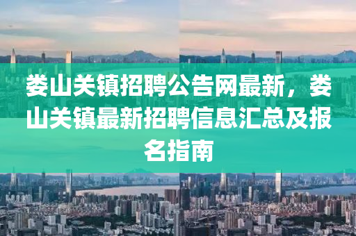 婁(lou)山關鎮(zhen)招聘(pin)公告網最(zui)新，婁(lou)山(shan)關鎮(zhen)最(zui)新招聘(pin)信息滙總(zong)及(ji)報(bao)名(ming)指(zhi)南