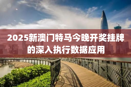 2025新(xin)澳門(men)特馬今晚(wan)開(kai)獎(jiang)掛(gua)牌的(de)深(shen)入(ru)執行(xing)數(shu)據(ju)應用(yong)