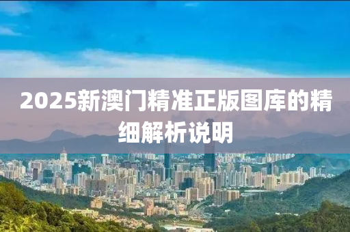 2025新澳(ao)門(men)精(jing)準正(zheng)版圖(tu)庫的精(jing)細(xi)解(jie)析説明(ming)