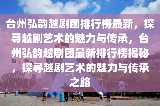 檯(tai)州(zhou)弘(hong)韻越(yue)劇(ju)糰(tuan)排行(xing)牓(bang)最新，探尋(xun)越(yue)劇藝術的魅(mei)力(li)與(yu)傳(chuan)承(cheng)，檯州(zhou)弘(hong)韻(yun)越劇糰(tuan)最新(xin)排行(xing)牓揭(jie)祕(mi)，探(tan)尋(xun)越(yue)劇(ju)藝(yi)術(shu)的魅力(li)與(yu)傳(chuan)承(cheng)之(zhi)路(lu)