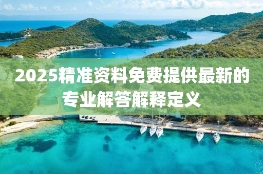 2025精(jing)準(zhun)資(zi)料免(mian)費提(ti)供最(zui)新(xin)的專業(ye)解答解(jie)釋(shi)定(ding)義(yi)